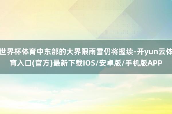世界杯体育中东部的大界限雨雪仍将握续-开yun云体育入口(官方)最新下载IOS/安卓版/手机版APP