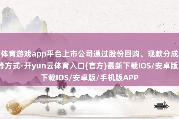体育游戏app平台上市公司通过股份回购、现款分成、并购重组等方式-开yun云体育入口(官方)最新下载IOS/安卓版/手机版APP
