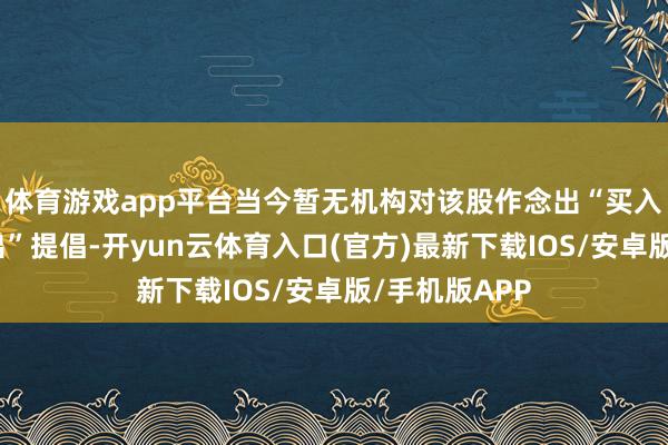 体育游戏app平台当今暂无机构对该股作念出“买入、抓有、卖出”提倡-开yun云体育入口(官方)最新下载IOS/安卓版/手机版APP
