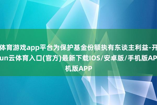 体育游戏app平台为保护基金份额执有东谈主利益-开yun云体育入口(官方)最新下载IOS/安卓版/手机版APP