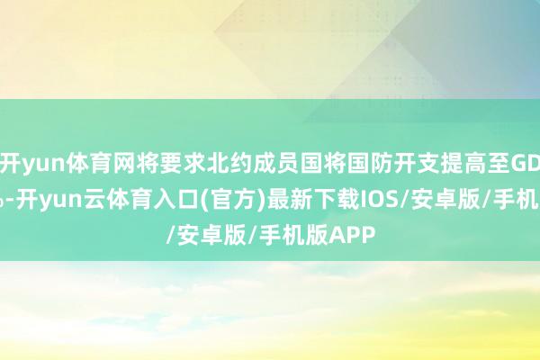 开yun体育网将要求北约成员国将国防开支提高至GDP的5%-开yun云体育入口(官方)最新下载IOS/安卓版/手机版APP