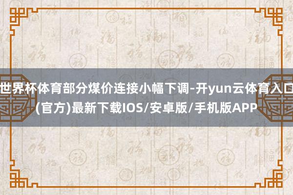 世界杯体育部分煤价连接小幅下调-开yun云体育入口(官方)最新下载IOS/安卓版/手机版APP