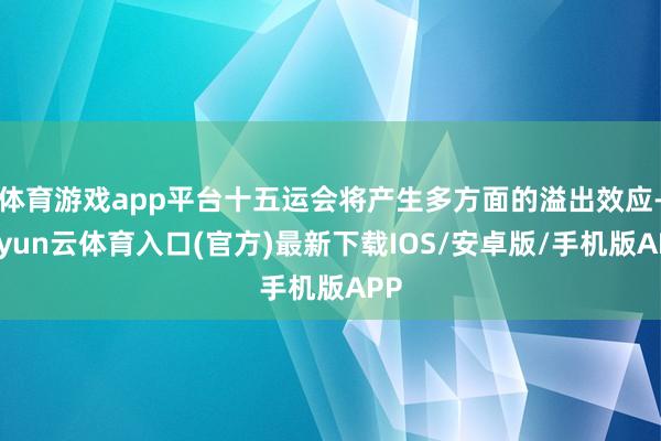 体育游戏app平台十五运会将产生多方面的溢出效应-开yun云体育入口(官方)最新下载IOS/安卓版/手机版APP