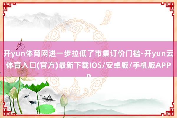 开yun体育网进一步拉低了市集订价门槛-开yun云体育入口(官方)最新下载IOS/安卓版/手机版APP