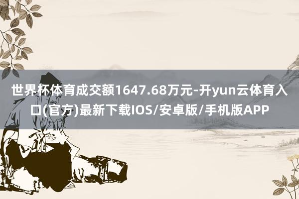 世界杯体育成交额1647.68万元-开yun云体育入口(官方)最新下载IOS/安卓版/手机版APP