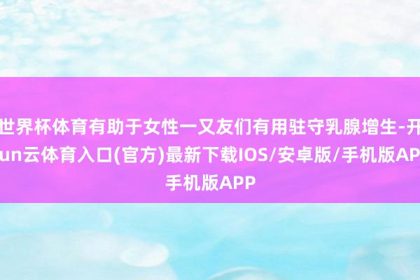 世界杯体育有助于女性一又友们有用驻守乳腺增生-开yun云体育入口(官方)最新下载IOS/安卓版/手机版APP