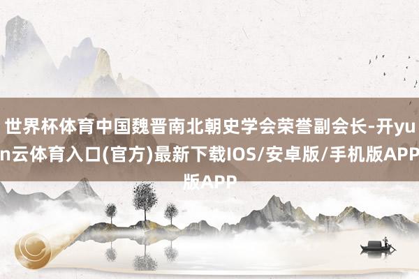 世界杯体育中国魏晋南北朝史学会荣誉副会长-开yun云体育入口(官方)最新下载IOS/安卓版/手机版APP