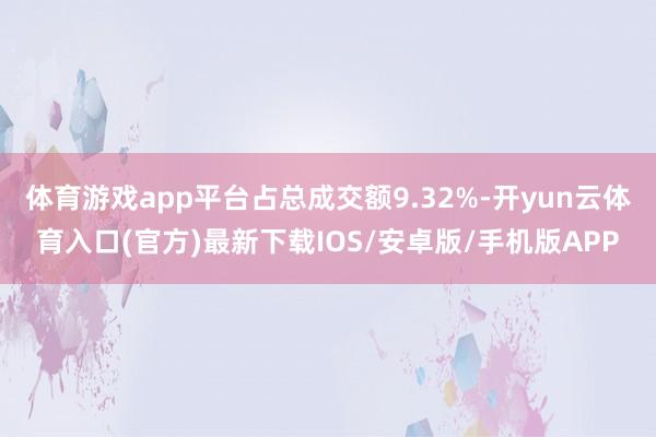 体育游戏app平台占总成交额9.32%-开yun云体育入口(官方)最新下载IOS/安卓版/手机版APP