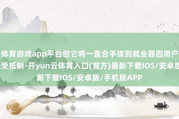 体育游戏app平台但它将一直合手续到就业器因用户过多而无法承受抵制-开yun云体育入口(官方)最新下载IOS/安卓版/手机版APP