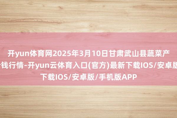 开yun体育网2025年3月10日甘肃武山县蔬菜产业发展中心价钱行情-开yun云体育入口(官方)最新下载IOS/安卓版/手机版APP