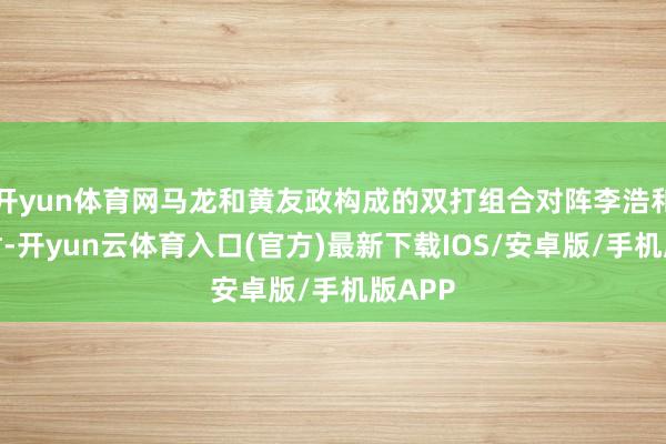 开yun体育网马龙和黄友政构成的双打组合对阵李浩和周汐君-开yun云体育入口(官方)最新下载IOS/安卓版/手机版APP