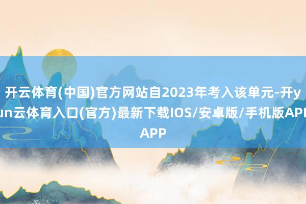 开云体育(中国)官方网站自2023年考入该单元-开yun云体育入口(官方)最新下载IOS/安卓版/手机版APP