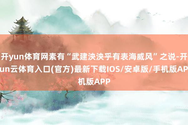 开yun体育网素有“武建泱泱乎有表海威风”之说-开yun云体育入口(官方)最新下载IOS/安卓版/手机版APP