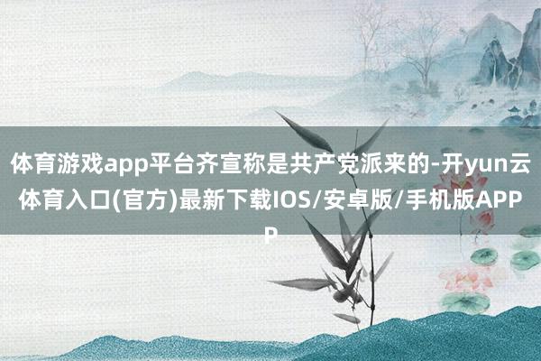 体育游戏app平台齐宣称是共产党派来的-开yun云体育入口(官方)最新下载IOS/安卓版/手机版APP