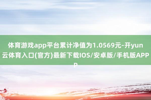 体育游戏app平台累计净值为1.0569元-开yun云体育入口(官方)最新下载IOS/安卓版/手机版APP