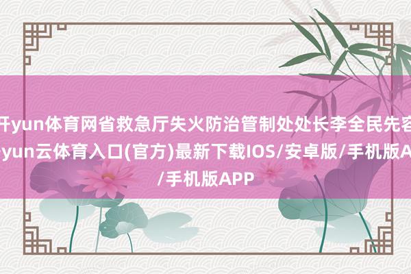 开yun体育网省救急厅失火防治管制处处长李全民先容-开yun云体育入口(官方)最新下载IOS/安卓版/手机版APP