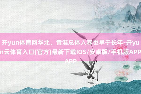 开yun体育网华北、黄淮总体入春也早于长年-开yun云体育入口(官方)最新下载IOS/安卓版/手机版APP