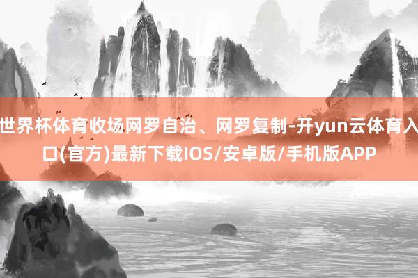世界杯体育收场网罗自治、网罗复制-开yun云体育入口(官方)最新下载IOS/安卓版/手机版APP