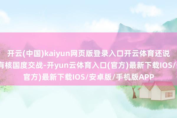 开云(中国)kaiyun网页版登录入口开云体育还说莫得国度会与一个有核国度交战-开yun云体育入口(官方)最新下载IOS/安卓版/手机版APP