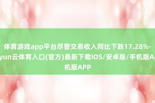 体育游戏app平台尽管交易收入同比下跌17.28%-开yun云体育入口(官方)最新下载IOS/安卓版/手机版APP