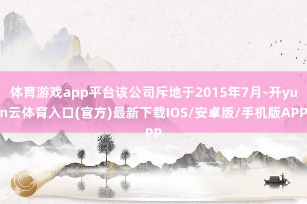 体育游戏app平台该公司斥地于2015年7月-开yun云体育入口(官方)最新下载IOS/安卓版/手机版APP