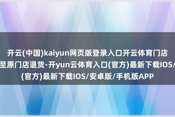 开云(中国)kaiyun网页版登录入口开云体育门店自提/急送订单仍可至原门店退货-开yun云体育入口(官方)最新下载IOS/安卓版/手机版APP