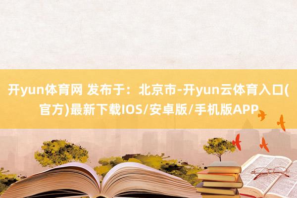 开yun体育网 发布于：北京市-开yun云体育入口(官方)最新下载IOS/安卓版/手机版APP