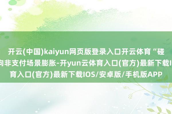 开云(中国)kaiyun网页版登录入口开云体育“碰一下”工夫从支付场景向非支付场景膨胀-开yun云体育入口(官方)最新下载IOS/安卓版/手机版APP