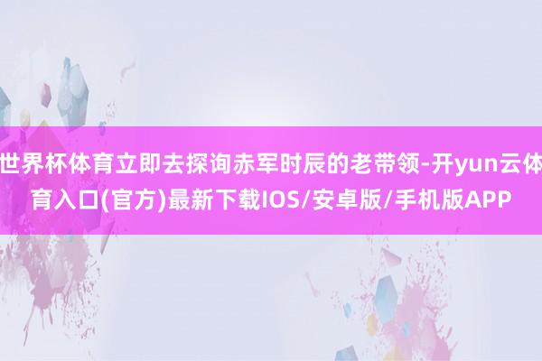 世界杯体育立即去探询赤军时辰的老带领-开yun云体育入口(官方)最新下载IOS/安卓版/手机版APP