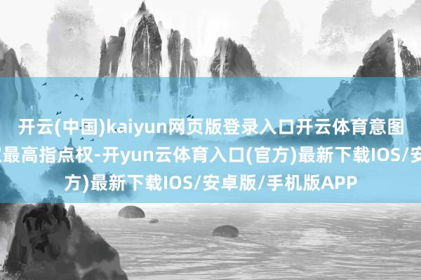 开云(中国)kaiyun网页版登录入口开云体育意图在职权真空中夺取最高指点权-开yun云体育入口(官方)最新下载IOS/安卓版/手机版APP