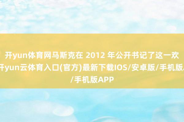 开yun体育网马斯克在 2012 年公开书记了这一欢跃-开yun云体育入口(官方)最新下载IOS/安卓版/手机版APP