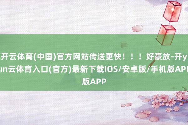 开云体育(中国)官方网站传送更快！！！好豪放-开yun云体育入口(官方)最新下载IOS/安卓版/手机版APP