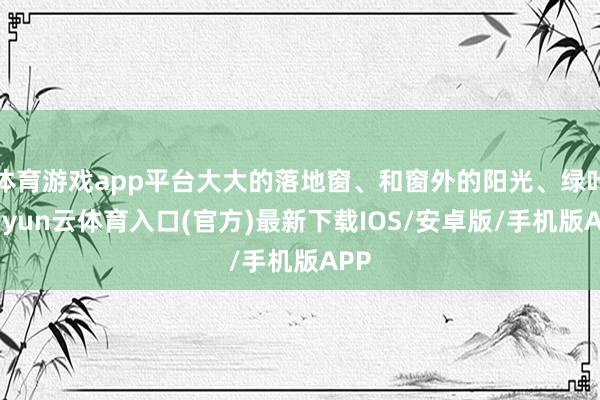 体育游戏app平台大大的落地窗、和窗外的阳光、绿叶-开yun云体育入口(官方)最新下载IOS/安卓版/手机版APP