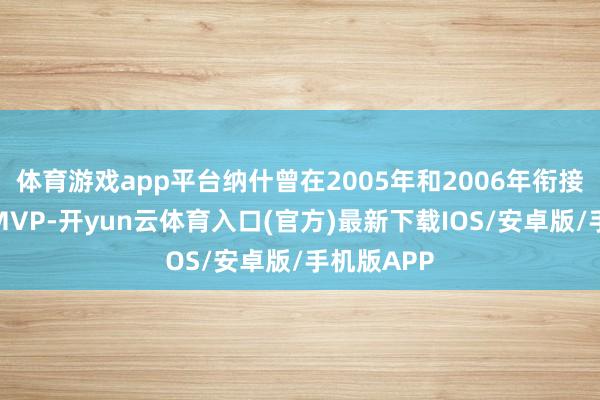 体育游戏app平台纳什曾在2005年和2006年衔接两年赢得MVP-开yun云体育入口(官方)最新下载IOS/安卓版/手机版APP