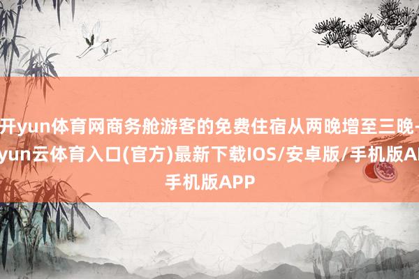 开yun体育网商务舱游客的免费住宿从两晚增至三晚-开yun云体育入口(官方)最新下载IOS/安卓版/手机版APP