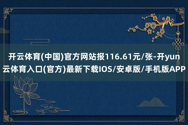 开云体育(中国)官方网站报116.61元/张-开yun云体育入口(官方)最新下载IOS/安卓版/手机版APP