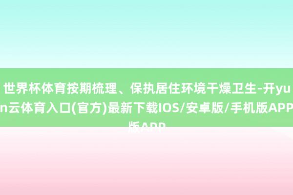 世界杯体育按期梳理、保执居住环境干燥卫生-开yun云体育入口(官方)最新下载IOS/安卓版/手机版APP