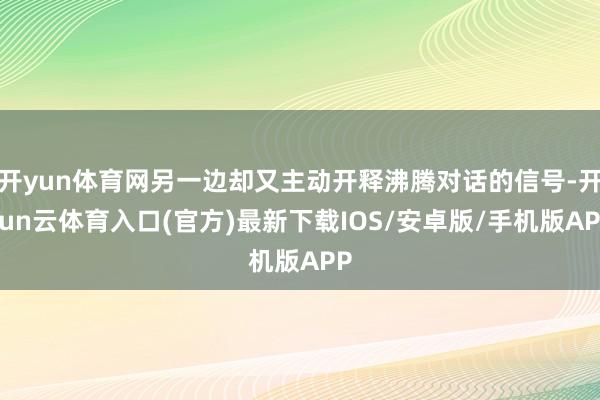 开yun体育网另一边却又主动开释沸腾对话的信号-开yun云体育入口(官方)最新下载IOS/安卓版/手机版APP