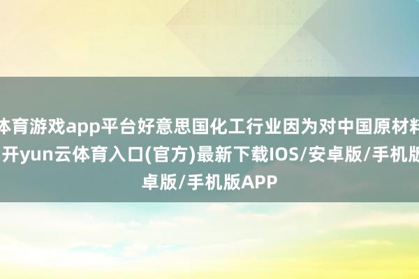 体育游戏app平台好意思国化工行业因为对中国原材料加税-开yun云体育入口(官方)最新下载IOS/安卓版/手机版APP