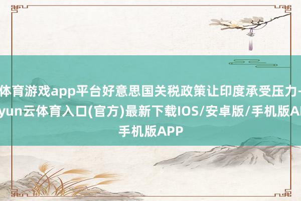 体育游戏app平台好意思国关税政策让印度承受压力-开yun云体育入口(官方)最新下载IOS/安卓版/手机版APP