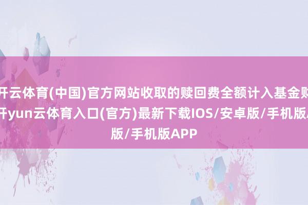 开云体育(中国)官方网站收取的赎回费全额计入基金财产-开yun云体育入口(官方)最新下载IOS/安卓版/手机版APP