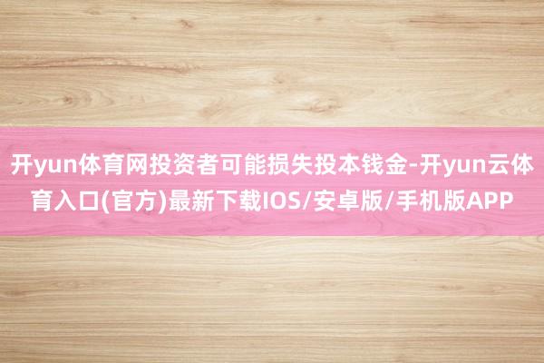 开yun体育网投资者可能损失投本钱金-开yun云体育入口(官方)最新下载IOS/安卓版/手机版APP
