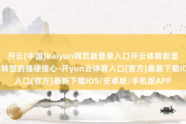 开云(中国)kaiyun网页版登录入口开云体育彰显了控股股东对公司计谋转型的强硬信心-开yun云体育入口(官方)最新下载IOS/安卓版/手机版APP
