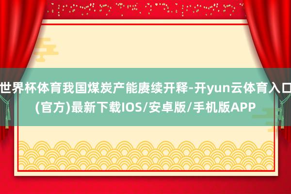 世界杯体育我国煤炭产能赓续开释-开yun云体育入口(官方)最新下载IOS/安卓版/手机版APP