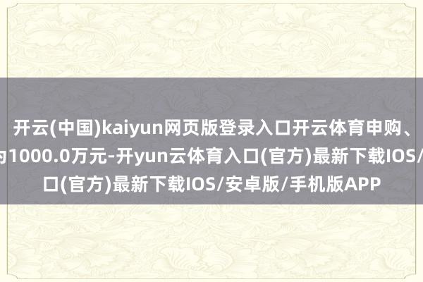 开云(中国)kaiyun网页版登录入口开云体育申购、调养转入上限金额为1000.0万元-开yun云体育入口(官方)最新下载IOS/安卓版/手机版APP