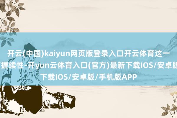 开云(中国)kaiyun网页版登录入口开云体育这一变化可能具有握续性-开yun云体育入口(官方)最新下载IOS/安卓版/手机版APP