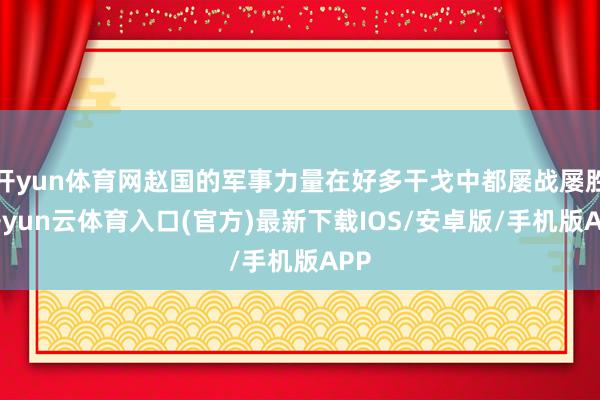 开yun体育网赵国的军事力量在好多干戈中都屡战屡胜-开yun云体育入口(官方)最新下载IOS/安卓版/手机版APP
