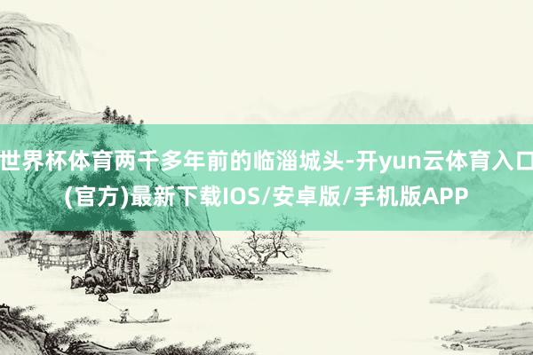 世界杯体育两千多年前的临淄城头-开yun云体育入口(官方)最新下载IOS/安卓版/手机版APP