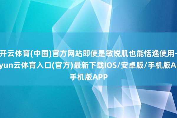 开云体育(中国)官方网站即使是敏锐肌也能恬逸使用-开yun云体育入口(官方)最新下载IOS/安卓版/手机版APP