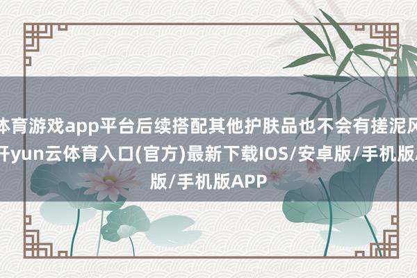 体育游戏app平台后续搭配其他护肤品也不会有搓泥风景-开yun云体育入口(官方)最新下载IOS/安卓版/手机版APP